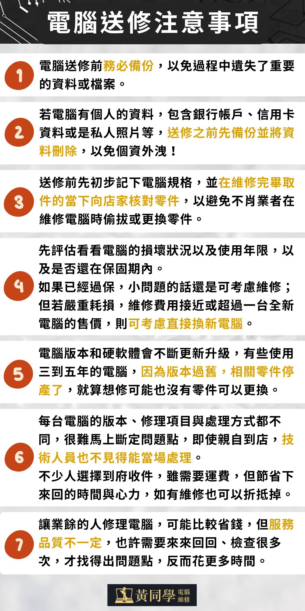 (一)資料備份:擔心重要資料或是檔案不見,在修理電腦之前務必備份,以免在維修的過程中遺失了重要的資料或檔案,備份檔案也可以加速處理速度。(二)是否清除個人資料:若電腦有個人的資料,包含銀行帳戶、信用卡資料或是私人照片等,建議送修之前先備份並且將資料刪除,以免不小心在維修的過程中導致資料外洩!(三)記住機身狀況:進行電腦維修時,可以初步記下電腦規格,並在維修完畢取件的當下向店家核對零件,藉此可以避免不肖業者在維修電腦時偷拔或更換零件。(四)是否送修或換新電腦:先評估看看電腦的損壞狀況以及使用年限,若還在保固期內,可以向修理電腦的店家諮詢電腦維修費用。如果已經過保了,就要看電腦故障的情形,只是小問題的話,可以考慮修電腦,但若是嚴重耗損的話,電腦維修費用接近或超過一台全新電腦的售價,則可以考慮換新電腦。(五)電腦過舊、零組件停產:電腦的版本和硬軟體會不斷更新和升級,有些使用三至五年的電腦,有可能因為版本過舊,相關零件停產了,面臨想要修電腦也沒有零件可以更換的狀況。(六)親自送修或是宅配:送修電腦會因應該電腦的版本和修理項目而有不同的處理方式,很難能馬上斷定問題點,有時候親自到店請技術人員修理電腦,不見得能當場處理。加上來回的時間和力氣也須納入考量,因此不少人會選擇宅配的方式,雖然會需多花運費,但節省了許多時間和心力。(七)給業餘或專業電腦維修:讓業餘的人修理電腦,可能比較省錢,但服務品質不一定,也許需要來來回回檢查很多次來找得出問題點,相反地,讓專業技術人員來修理電腦,可以精確地查明原因,省下不少時間也比較有保障。